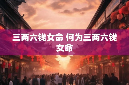 三两六钱女命 何为三两六钱女命 三两六钱女命 何为三两六钱女命