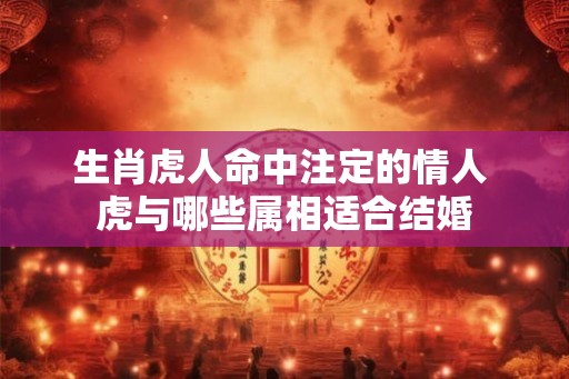生肖虎人命中注定的情人 虎与哪些属相适合结婚