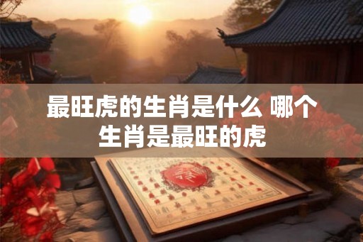 最旺虎的生肖是什么 哪个生肖是最旺的虎