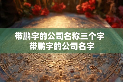 带鹏字的公司名称三个字  带鹏字的公司名字
