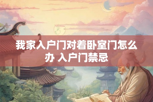 我家入户门对着卧室门怎么办 入户门禁忌 我家入户门对着卧室门怎么办 入户门禁忌