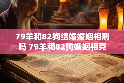 79羊和82狗结婚婚姻相刑吗 79羊和82狗婚姻相克