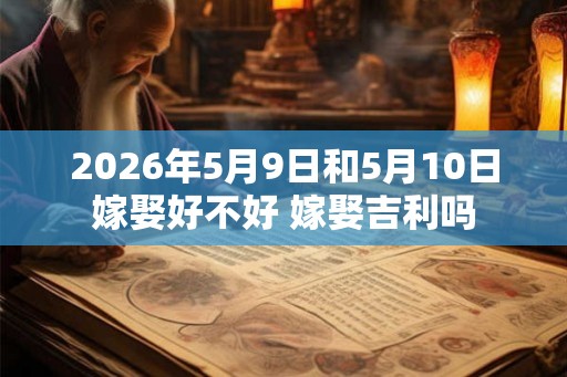 2026年5月9日和5月10日嫁娶好不好 嫁娶吉利吗