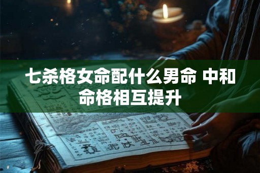 七杀格女命配什么男命 中和命格相互提升