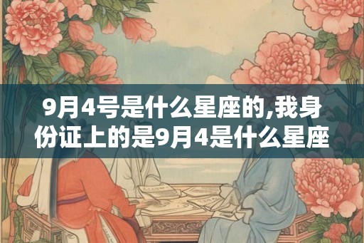 9月4号是什么星座的,我身份证上的是9月4是什么星座