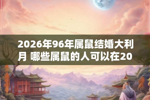 2026年96年属鼠结婚大利月 哪些属鼠的人可以在2026年结婚得到好运