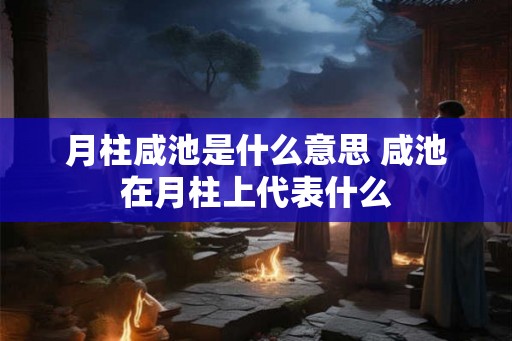 月柱咸池是什么意思 咸池在月柱上代表什么 月柱咸池是什么意思 咸池在月柱上代表什么
