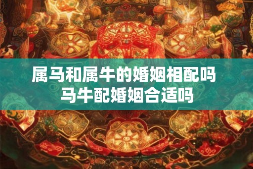 属马和属牛的婚姻相配吗 马牛配婚姻合适吗
