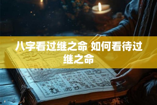 八字看过继之命 如何看待过继之命