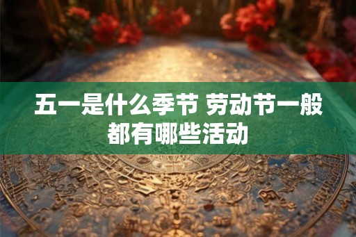 五一是什么季节 劳动节一般都有哪些活动 五一是什么季节 劳动节一般都有哪些活动