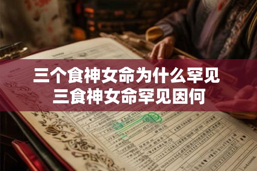 三个食神女命为什么罕见 三食神女命罕见因何 三个食神女命为什么罕见 三食神女命罕见因何