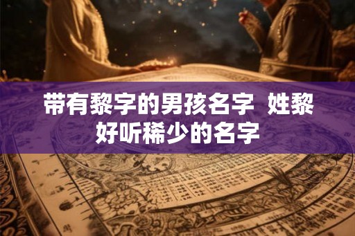 带有黎字的男孩名字  姓黎好听稀少的名字