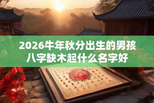 2026牛年秋分出生的男孩八字缺木起什么名字好
