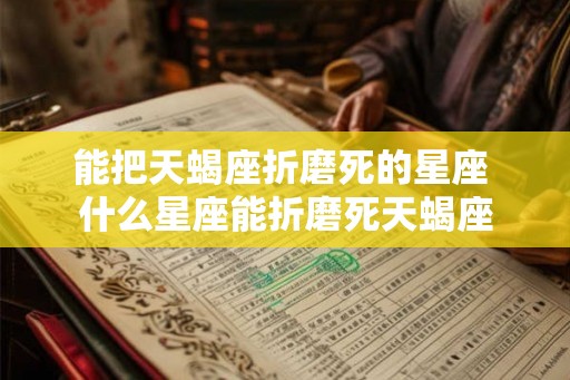 能把天蝎座折磨死的星座 什么星座能折磨死天蝎座
