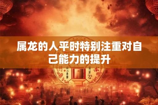 属龙的人平时特别注重对自己能力的提升