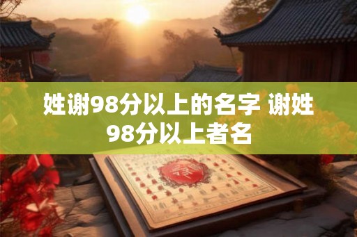 姓谢98分以上的名字 谢姓98分以上者名 姓谢98分以上的名字 谢姓98分以上者名