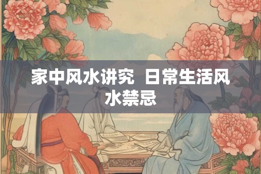 家中风水讲究  日常生活风水禁忌