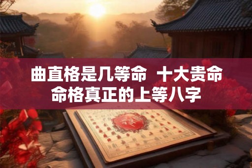 曲直格是几等命  十大贵命命格真正的上等八字