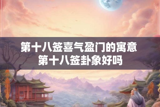 第十八签喜气盈门的寓意 第十八签卦象好吗