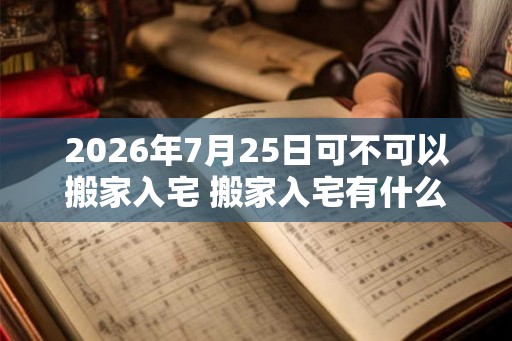2026年7月25日可不可以搬家入宅 搬家入宅有什么讲究