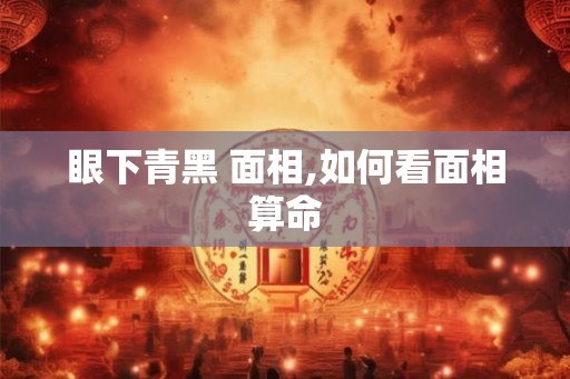 眼下青黑 面相,如何看面相算命