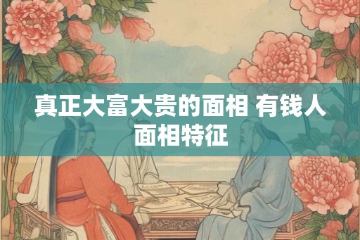 真正大富大贵的面相 有钱人面相特征