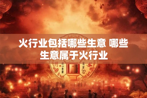 火行业包括哪些生意 哪些生意属于火行业
