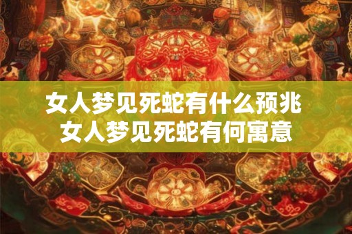 女人梦见死蛇有什么预兆 女人梦见死蛇有何寓意