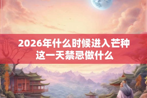 2026年什么时候进入芒种 这一天禁忌做什么