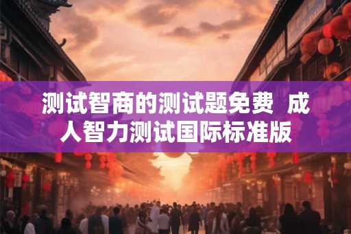 测试智商的测试题免费  成人智力测试国际标准版