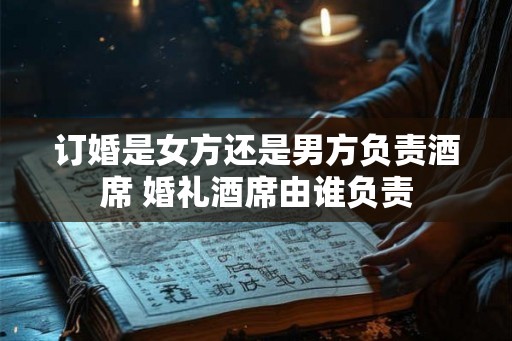 订婚是女方还是男方负责酒席 婚礼酒席由谁负责