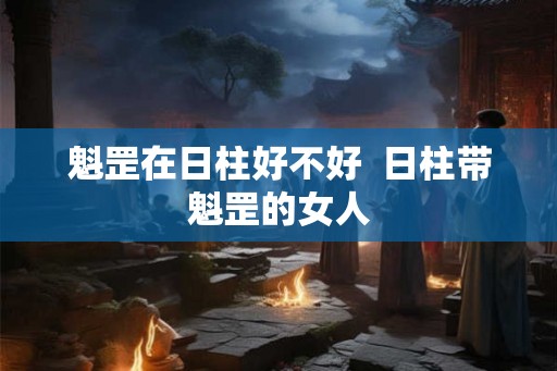 魁罡在日柱好不好  日柱带魁罡的女人