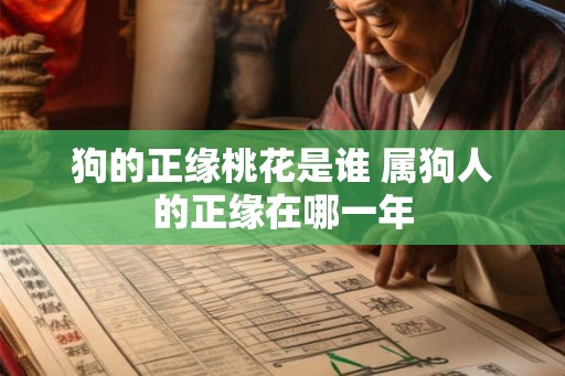 狗的正缘桃花是谁 属狗人的正缘在哪一年 狗的正缘桃花是谁 属狗人的正缘在哪一年