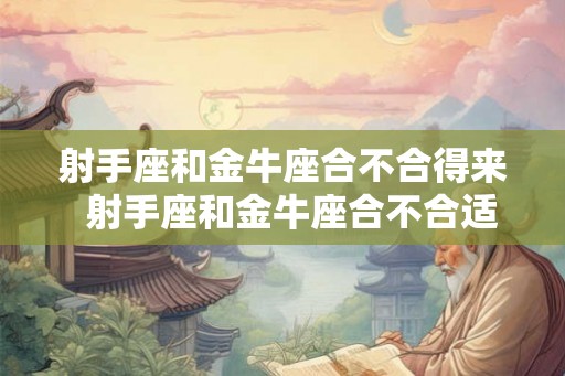 射手座和金牛座合不合得来  射手座和金牛座合不合适
