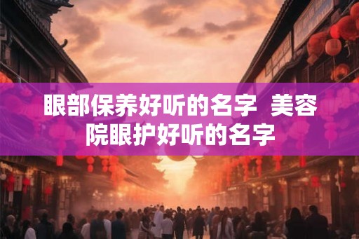 眼部保养好听的名字  美容院眼护好听的名字