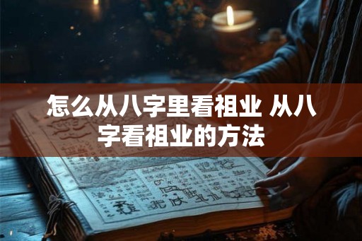 怎么从八字里看祖业 从八字看祖业的方法