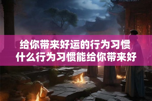 给你带来好运的行为习惯 什么行为习惯能给你带来好运