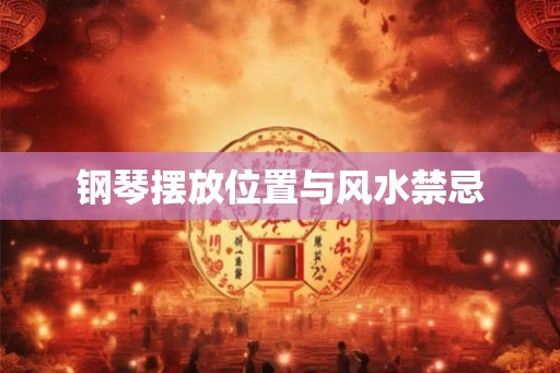 钢琴摆放位置与风水禁忌 钢琴摆放位置与风水禁忌