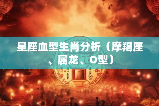 星座血型生肖分析（摩羯座、属龙、O型）