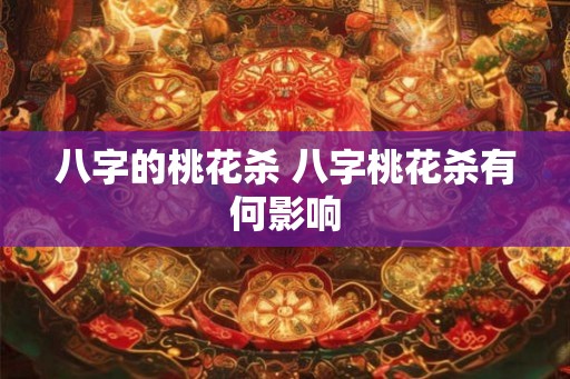 八字的桃花杀 八字桃花杀有何影响 八字的桃花杀 八字桃花杀有何影响