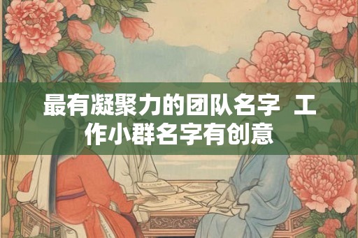 最有凝聚力的团队名字  工作小群名字有创意