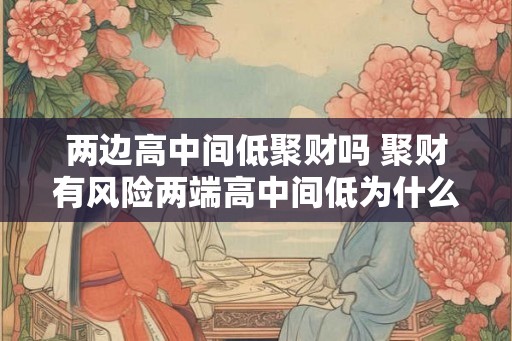 两边高中间低聚财吗 聚财有风险两端高中间低为什么