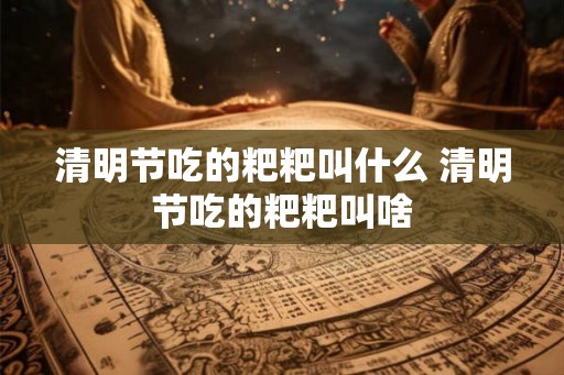 清明节吃的粑粑叫什么 清明节吃的粑粑叫啥