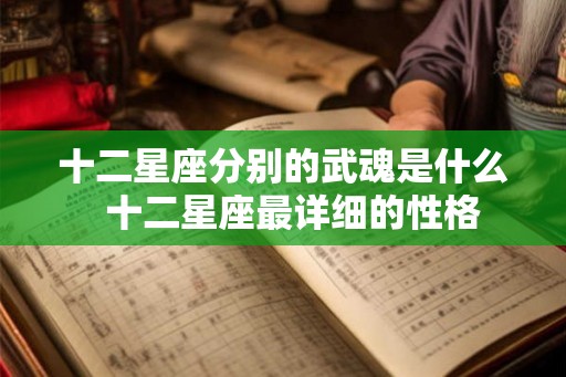 十二星座分别的武魂是什么 十二星座最详细的性格 十二星座分别的武魂是什么 十二星座最详细的性格