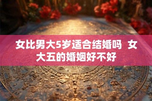 女比男大5岁适合结婚吗  女大五的婚姻好不好