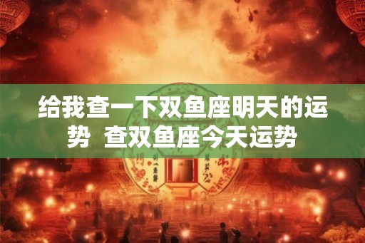 给我查一下双鱼座明天的运势  查双鱼座今天运势