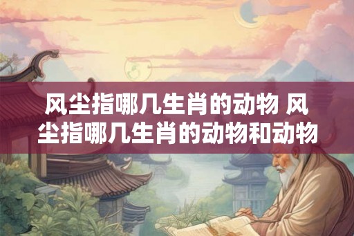 风尘指哪几生肖的动物 风尘指哪几生肖的动物和动物
