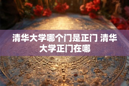 清华大学哪个门是正门 清华大学正门在哪