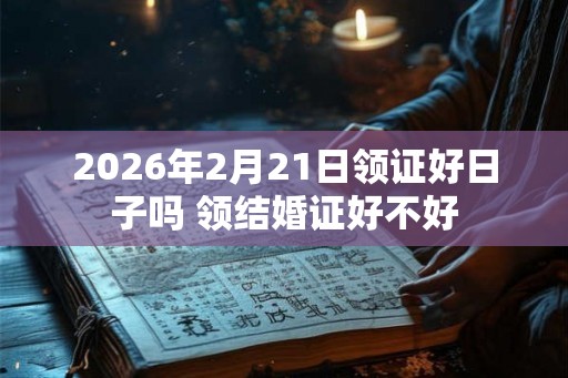 2026年2月21日领证好日子吗 领结婚证好不好