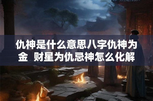 仇神是什么意思八字仇神为金  财星为仇忌神怎么化解